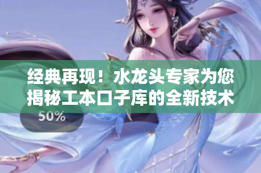 經(jīng)典再現(xiàn)！水龍頭專家為您揭秘工本口子庫的全新技術(shù)創(chuàng)新和設(shè)計理念