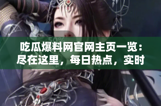 吃瓜爆料網官網主頁一覽：盡在這里，每日熱點，實時更新，為你解密各種八卦事件，快來圍觀!