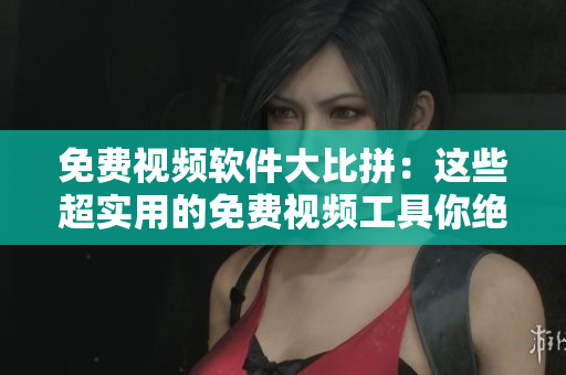 免費(fèi)視頻軟件大比拼：這些超實(shí)用的免費(fèi)視頻工具你絕對不能錯過