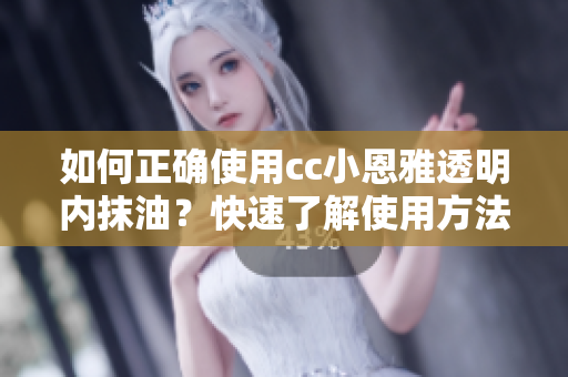 如何正確使用cc小恩雅透明內(nèi)抹油？快速了解使用方法，享受完美護(hù)膚體驗(yàn)