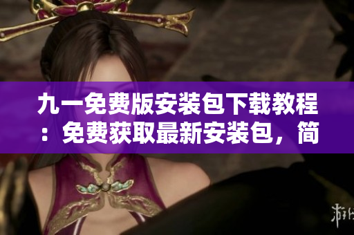 九一免費(fèi)版安裝包下載教程：免費(fèi)獲取最新安裝包，簡單易懂的安裝指南