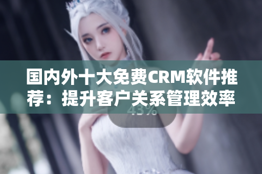 國內(nèi)外十大免費CRM軟件推薦：提升客戶關系管理效率的最佳選擇
