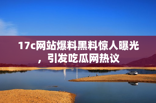 17c網(wǎng)站爆料黑料驚人曝光，引發(fā)吃瓜網(wǎng)熱議