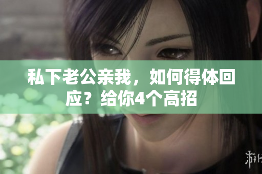 私下老公親我，如何得體回應？給你4個高招