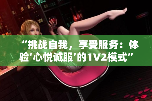 “挑戰(zhàn)自我，享受服務(wù)：體驗(yàn)‘心悅誠(chéng)服’的1V2模式”