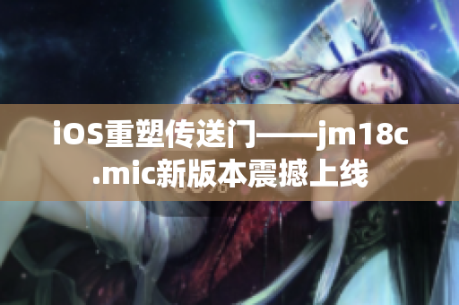 iOS重塑傳送門——jm18c.mic新版本震撼上線