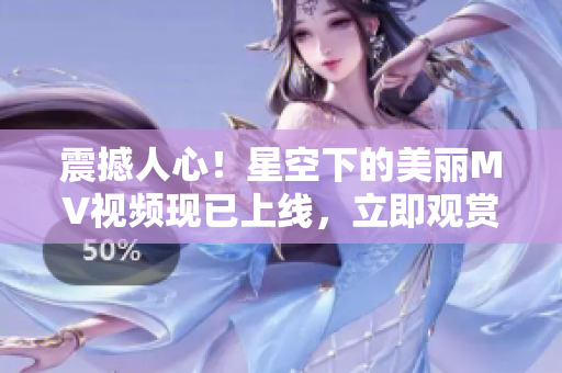 震撼人心！星空下的美麗MV視頻現(xiàn)已上線，立即觀賞！