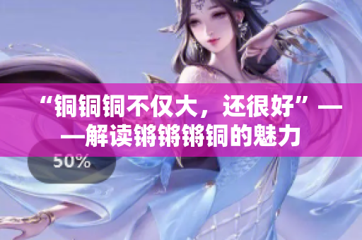 “銅銅銅不僅大，還很好”——解讀鏘鏘鏘銅的魅力