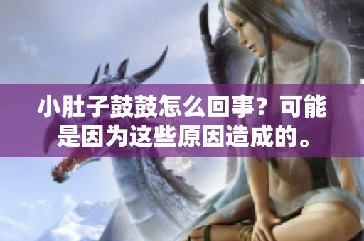 小肚子鼓鼓怎么回事？可能是因?yàn)檫@些原因造成的。