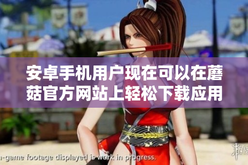 安卓手機(jī)用戶現(xiàn)在可以在蘑菇官方網(wǎng)站上輕松下載應(yīng)用程序