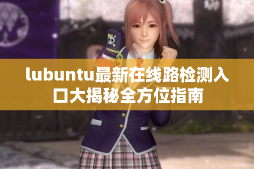 lubuntu最新在線路檢測(cè)入口大揭秘全方位指南
