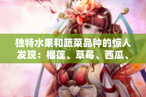獨(dú)特水果和蔬菜品種的驚人發(fā)現(xiàn)：榴蓮、草莓、西瓜、茄子和黃瓜的驚喜新興價(jià)值