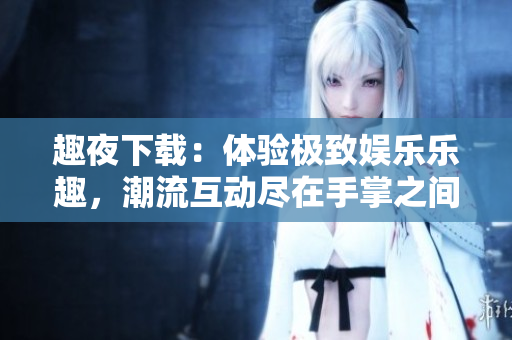趣夜下載：體驗(yàn)極致娛樂樂趣，潮流互動(dòng)盡在手掌之間