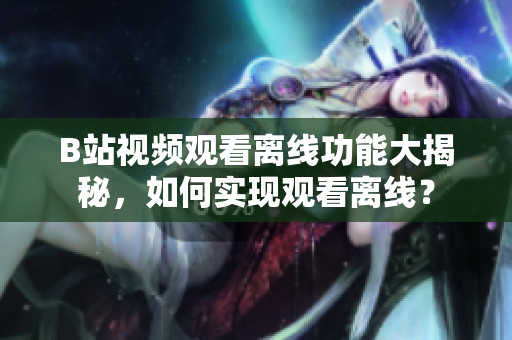 B站視頻觀看離線功能大揭秘，如何實(shí)現(xiàn)觀看離線？