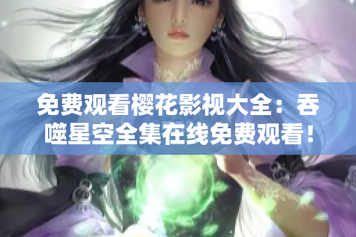免費(fèi)觀看櫻花影視大全：吞噬星空全集在線免費(fèi)觀看！