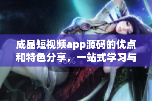 成品短視頻app源碼的優(yōu)點(diǎn)和特色分享，一站式學(xué)習(xí)與交流平臺(tái)