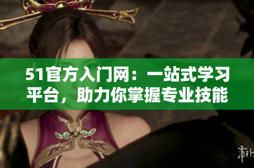 51官方入門網(wǎng)：一站式學(xué)習(xí)平臺，助力你掌握專業(yè)技能