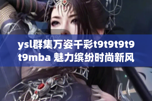 ysl群集萬(wàn)姿千彩t9t9t9t9t9mba 魅力繽紛時(shí)尚新風(fēng)尚
