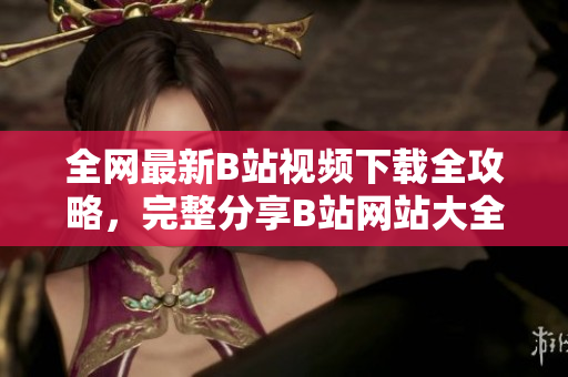 全網(wǎng)最新B站視頻下載全攻略，完整分享B站網(wǎng)站大全及視頻下載方法