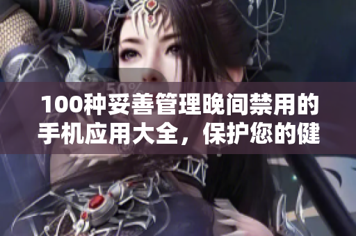 100種妥善管理晚間禁用的手機(jī)應(yīng)用大全，保護(hù)您的健康生活