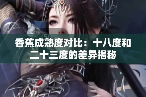 香蕉成熟度對(duì)比：十八度和二十三度的差異揭秘