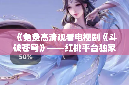 《免費(fèi)高清觀看電視劇《斗破蒼穹》——紅桃平臺獨(dú)家播放，精彩劇情隨時(shí)追》