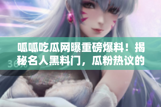 呱呱吃瓜網(wǎng)曝重磅爆料！揭秘名人黑料門(mén)，瓜粉熱議的內(nèi)幕真相曝光