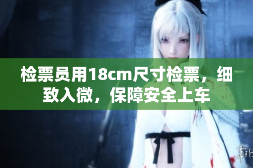 檢票員用18cm尺寸檢票，細(xì)致入微，保障安全上車