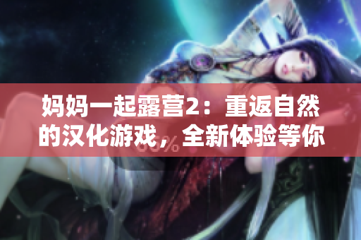 媽媽一起露營2：重返自然的漢化游戲，全新體驗(yàn)等你來探索