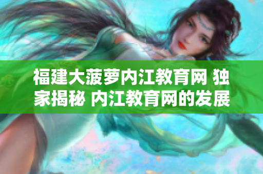 福建大菠蘿內(nèi)江教育網(wǎng) 獨(dú)家揭秘 內(nèi)江教育網(wǎng)的發(fā)展與創(chuàng)新探索