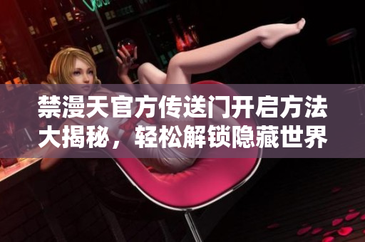 禁漫天官方傳送門開啟方法大揭秘，輕松解鎖隱藏世界通道