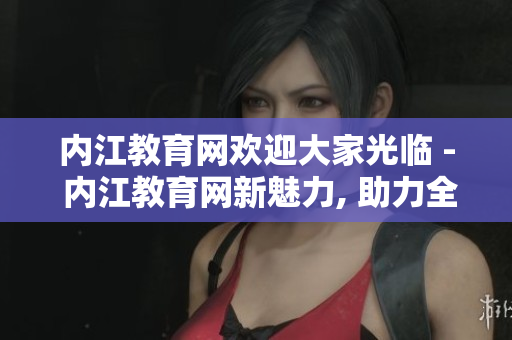 內(nèi)江教育網(wǎng)歡迎大家光臨 - 內(nèi)江教育網(wǎng)新魅力, 助力全域教育事業(yè)的發(fā)展