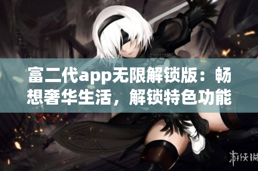 富二代app無(wú)限解鎖版：暢想奢華生活，解鎖特色功能享受無(wú)限樂趣