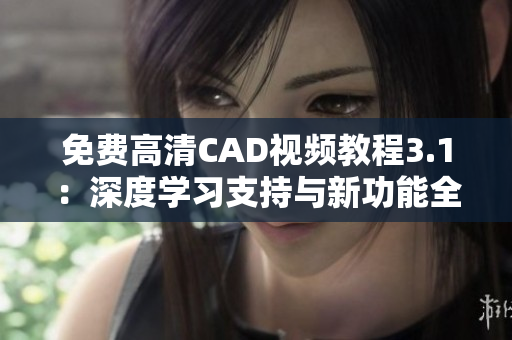 免費(fèi)高清CAD視頻教程3.1：深度學(xué)習(xí)支持與新功能全解析