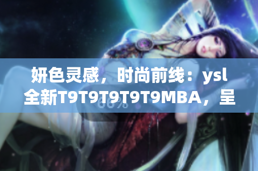 妍色靈感，時(shí)尚前線：ysl全新T9T9T9T9T9MBA，呈現(xiàn)千人千面的璀璨美妝風(fēng)采