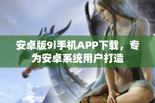 安卓版9i手機(jī)APP下載，專為安卓系統(tǒng)用戶打造