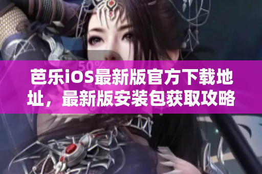 芭樂iOS最新版官方下載地址，最新版安裝包獲取攻略
