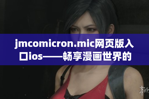 jmcomicron.mic網(wǎng)頁版入口ios——暢享漫畫世界的新選擇