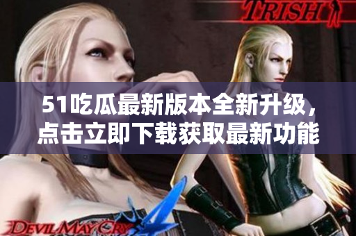51吃瓜最新版本全新升級，點擊立即下載獲取最新功能