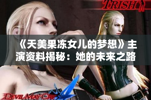 《天美果凍女兒的夢想》主演資料揭秘：她的未來之路，她的成長故事【詳細(xì)報道】