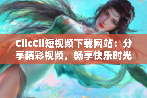 CiicCii短視頻下載網(wǎng)站：分享精彩視頻，暢享快樂時(shí)光