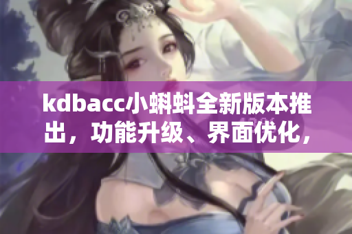 kdbacc小蝌蚪全新版本推出，功能升級、界面優(yōu)化，用戶體驗更佳