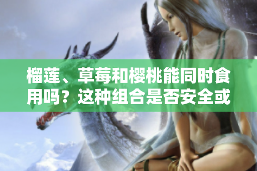 榴蓮、草莓和櫻桃能同時(shí)食用嗎？這種組合是否安全或有益健康？