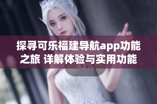探尋可樂福建導(dǎo)航app功能之旅 詳解體驗(yàn)與實(shí)用功能