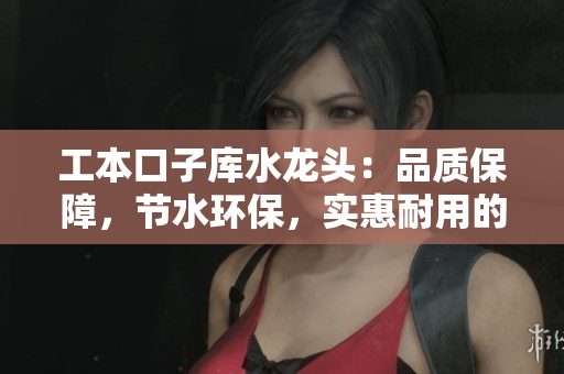 工本口子庫水龍頭：品質(zhì)保障，節(jié)水環(huán)保，實惠耐用的家居選擇