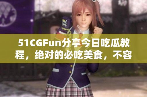 51CGFun分享今日吃瓜教程，絕對的必吃美食，不容錯過