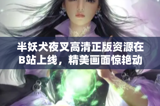 半妖犬夜叉高清正版資源在B站上線，精美畫面驚艷動(dòng)人，為粉絲帶來全新觀影體驗(yàn)