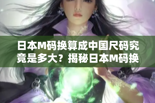日本M碼換算成中國尺碼究竟是多大？揭秘日本M碼換算成中國尺碼的秘密！