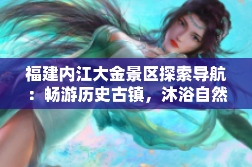 福建內(nèi)江大金景區(qū)探索導(dǎo)航：暢游歷史古鎮(zhèn)，沐浴自然風(fēng)光