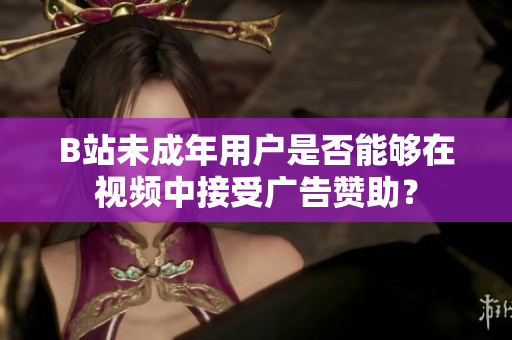 B站未成年用戶是否能夠在視頻中接受廣告贊助？